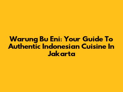 Warung Bu Eni: Your Guide To Authentic Indonesian Cuisine In Jakarta