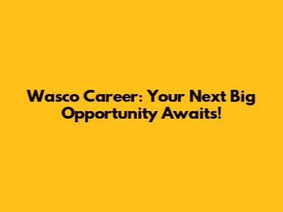 Wasco Career: Your Next Big Opportunity Awaits!