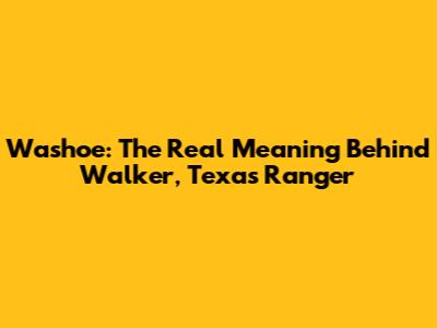 Washoe: The Real Meaning Behind Walker, Texas Ranger
