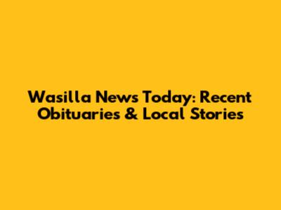 Wasilla News Today: Recent Obituaries & Local Stories