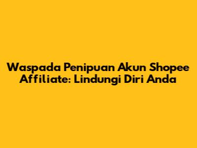 Waspada Penipuan Akun Shopee Affiliate: Lindungi Diri Anda