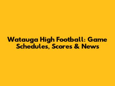 Watauga High Football: Game Schedules, Scores & News