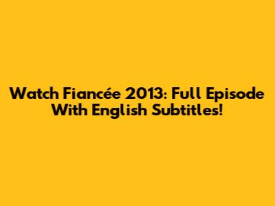 Watch 'Fiancée' 2013: Full Episode With English Subtitles!