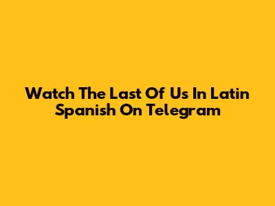 Watch 'The Last Of Us' In Latin Spanish On Telegram