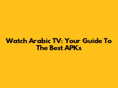 Watch Arabic TV: Your Guide To The Best APKs