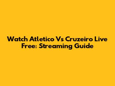 Watch Atletico Vs Cruzeiro Live Free: Streaming Guide