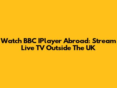 Watch BBC IPlayer Abroad: Stream Live TV Outside The UK