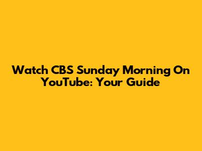 Watch CBS Sunday Morning On YouTube: Your Guide