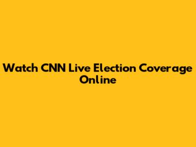 Watch CNN Live Election Coverage Online