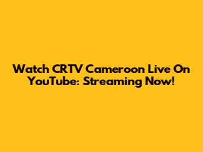 Watch CRTV Cameroon Live On YouTube: Streaming Now!