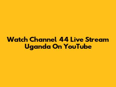 Watch Channel 44 Live Stream Uganda On YouTube