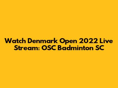 Watch Denmark Open 2022 Live Stream: OSC Badminton SC