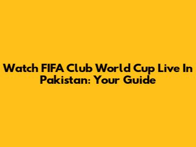 Watch FIFA Club World Cup Live In Pakistan: Your Guide