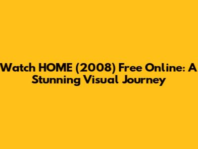 Watch HOME (2008) Free Online: A Stunning Visual Journey