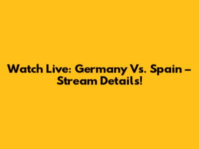 Watch Live: Germany Vs. Spain – Stream Details!