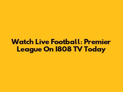 Watch Live Football: Premier League On I808 TV Today