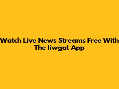 Watch Live News Streams Free With The Iiwgal App