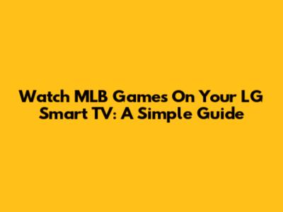 Watch MLB Games On Your LG Smart TV: A Simple Guide