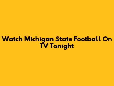 Watch Michigan State Football On TV Tonight