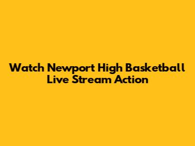 Watch Newport High Basketball Live Stream Action