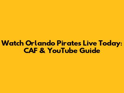 Watch Orlando Pirates Live Today: CAF & YouTube Guide