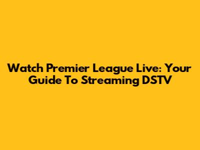 Watch Premier League Live: Your Guide To Streaming DSTV