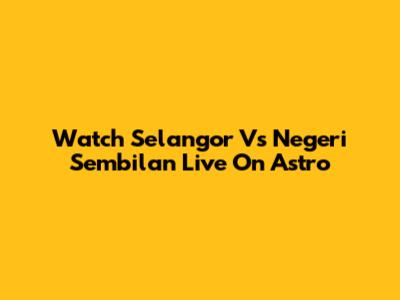 Watch Selangor Vs Negeri Sembilan Live On Astro