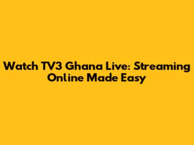 Watch TV3 Ghana Live: Streaming Online Made Easy