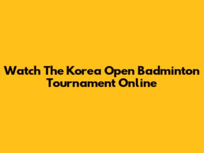 Watch The Korea Open Badminton Tournament Online