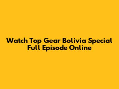 Watch Top Gear Bolivia Special Full Episode Online