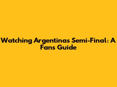 Watching Argentina's Semi-Final: A Fan's Guide