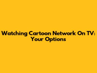 Watching Cartoon Network On TV: Your Options