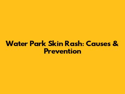 Water Park Skin Rash: Causes & Prevention