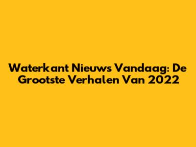 Waterkant Nieuws Vandaag: De Grootste Verhalen Van 2022