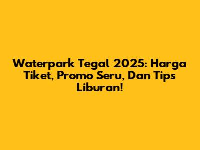 Waterpark Tegal 2025: Harga Tiket, Promo Seru, Dan Tips Liburan!