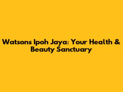 Watson's Ipoh Jaya: Your Health & Beauty Sanctuary