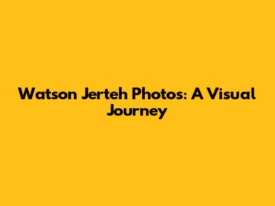 Watson Jerteh Photos: A Visual Journey