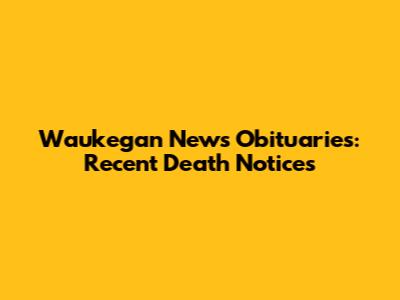 Waukegan News Obituaries: Recent Death Notices