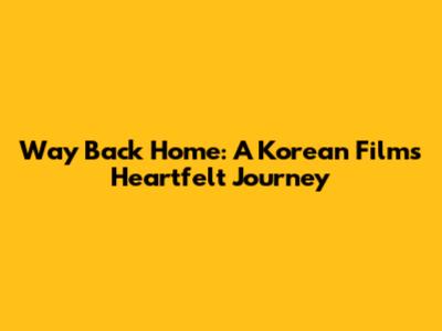 Way Back Home: A Korean Film's Heartfelt Journey