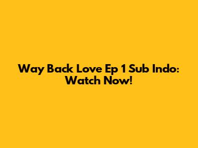 Way Back Love Ep 1 Sub Indo: Watch Now!
