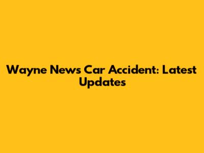 Wayne News Car Accident: Latest Updates