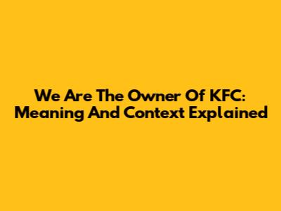 We Are The Owner Of KFC: Meaning And Context Explained