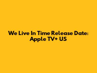 We Live In Time Release Date: Apple TV+ US