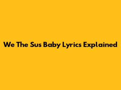 We The Sus "Baby" Lyrics Explained