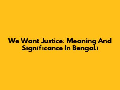 We Want Justice: Meaning And Significance In Bengali