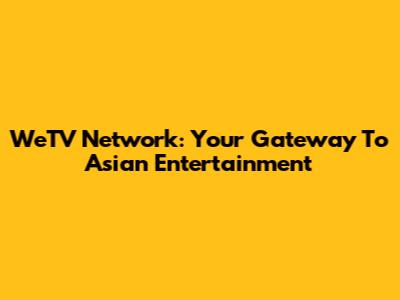 WeTV Network: Your Gateway To Asian Entertainment