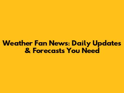 Weather Fan News: Daily Updates & Forecasts You Need