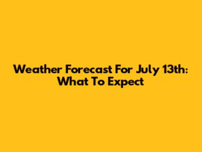 Weather Forecast For July 13th: What To Expect