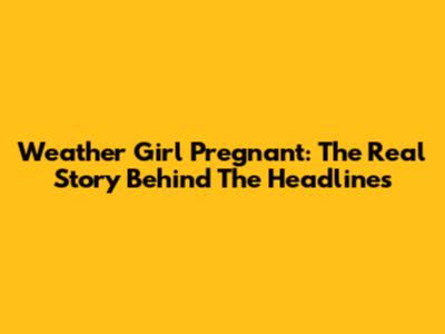 Weather Girl Pregnant: The Real Story Behind The Headlines