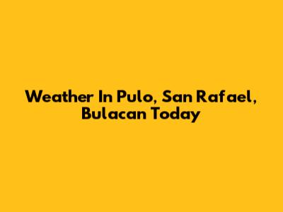 Weather In Pulo, San Rafael, Bulacan Today